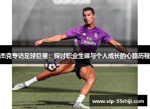 杰克专访足球巨星：探讨职业生涯与个人成长的心路历程