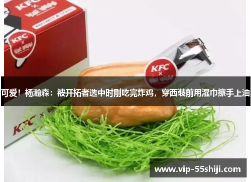 可爱！杨瀚森：被开拓者选中时刚吃完炸鸡，穿西装前用湿巾擦手上油