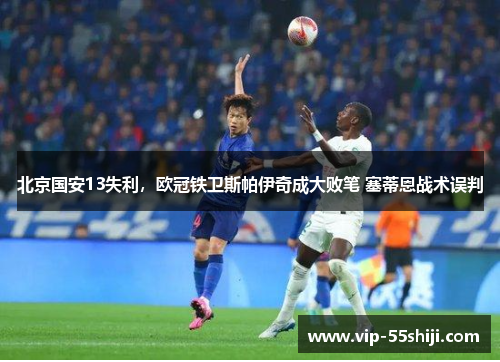 北京国安13失利，欧冠铁卫斯帕伊奇成大败笔 塞蒂恩战术误判