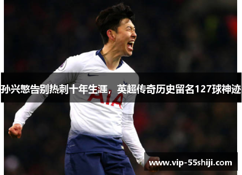 孙兴慜告别热刺十年生涯，英超传奇历史留名127球神迹