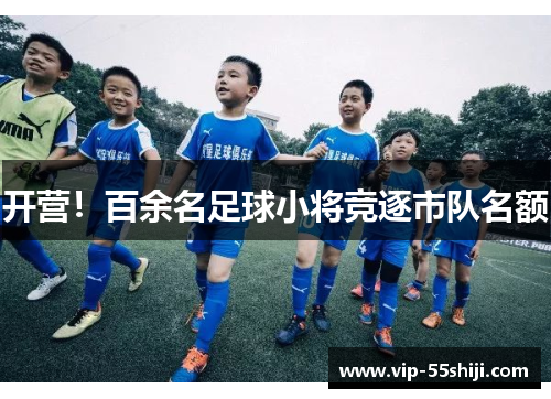 开营!百余名足球小将竞逐市队名额 开营!百余名足球小将竞逐市队名额