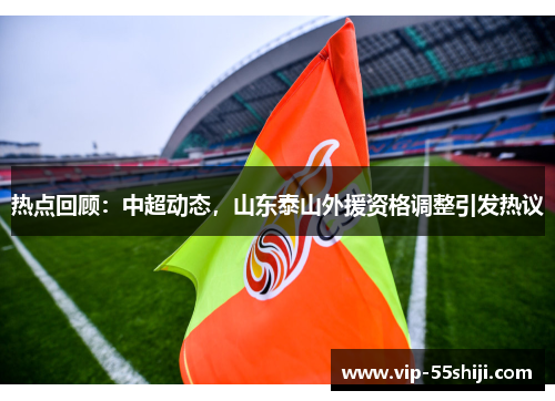 热点回顾：中超动态，山东泰山外援资格调整引发热议